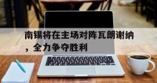开云体育-南锡将在主场对阵瓦朗谢纳，全力争夺胜利的简单介绍