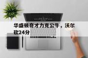 开云体育在线-包含华盛顿奇才力克公牛，沃尔砍24分的词条